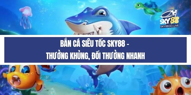 Bắn cá siêu tốc Sky88 - Thưởng khủng, đổi thưởng nhanh